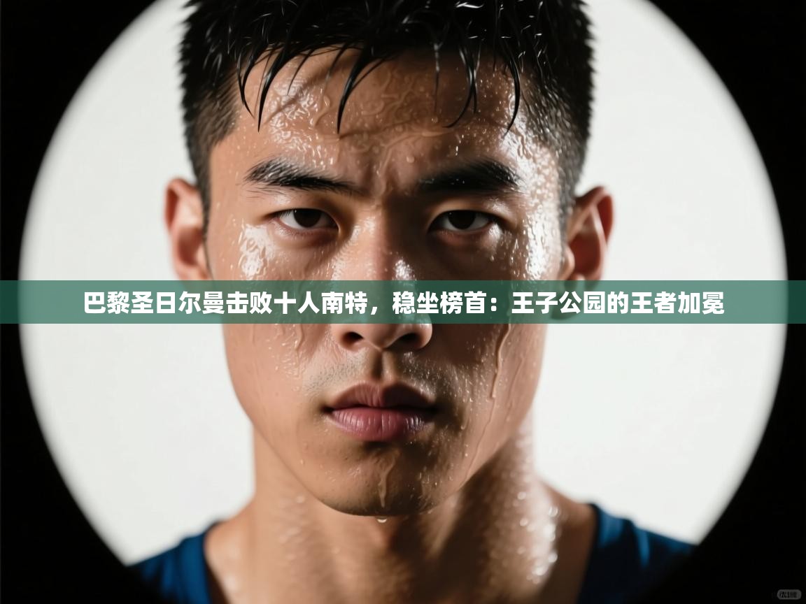 巴黎圣日尔曼击败十人南特，稳坐榜首：王子公园的王者加冕  第2张