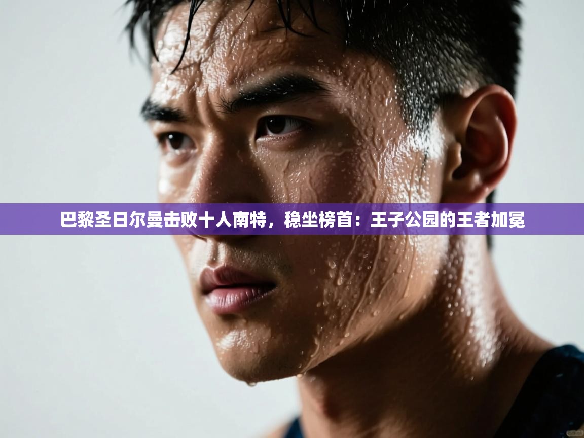 巴黎圣日尔曼击败十人南特，稳坐榜首：王子公园的王者加冕  第1张