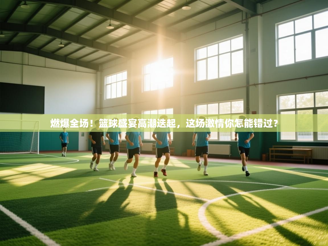 燃爆全场！篮球盛宴高潮迭起，这场激情你怎能错过？