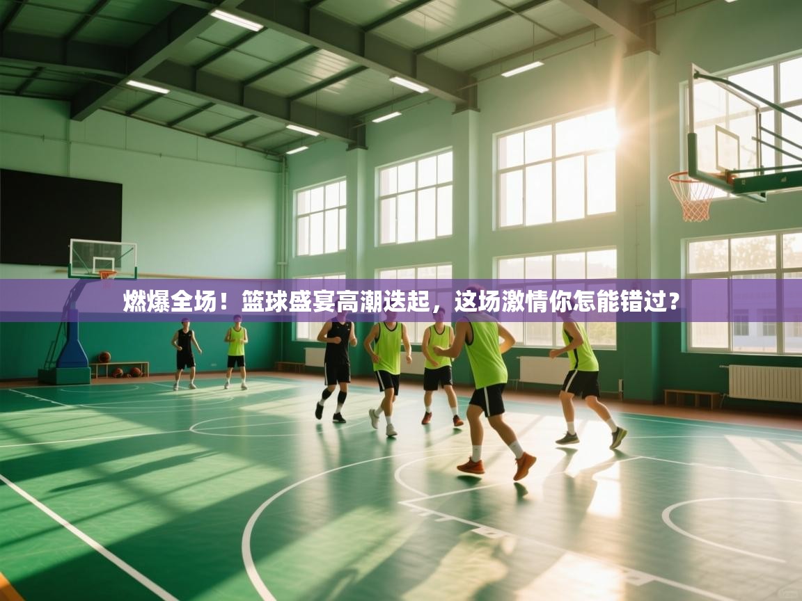 燃爆全场!篮球盛宴高潮迭起,这场激情你怎能错过? 第2张
