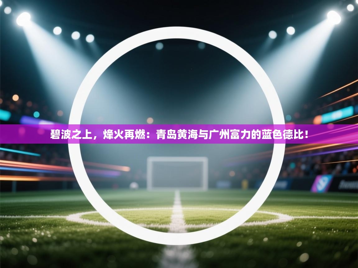碧波之上，烽火再燃：青岛黄海与广州富力的蓝色德比！  第1张