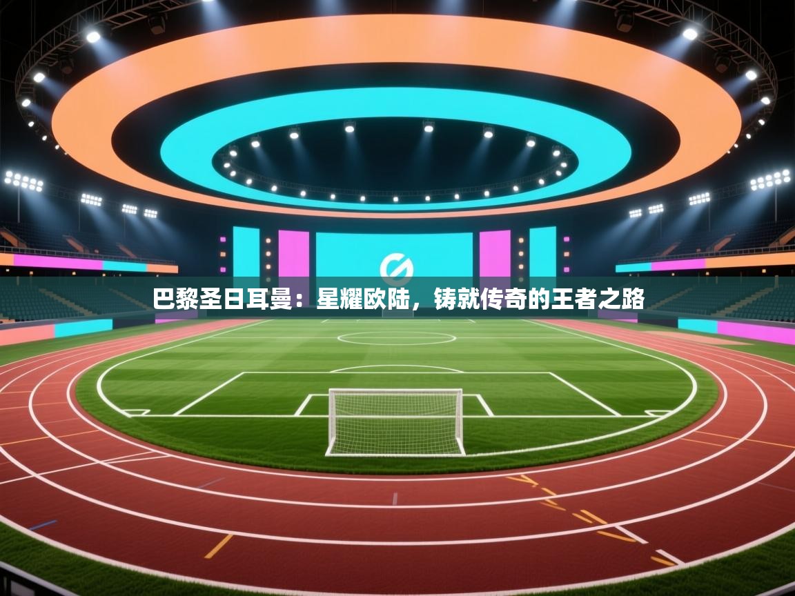 巴黎圣日耳曼：星耀欧陆，铸就传奇的王者之路