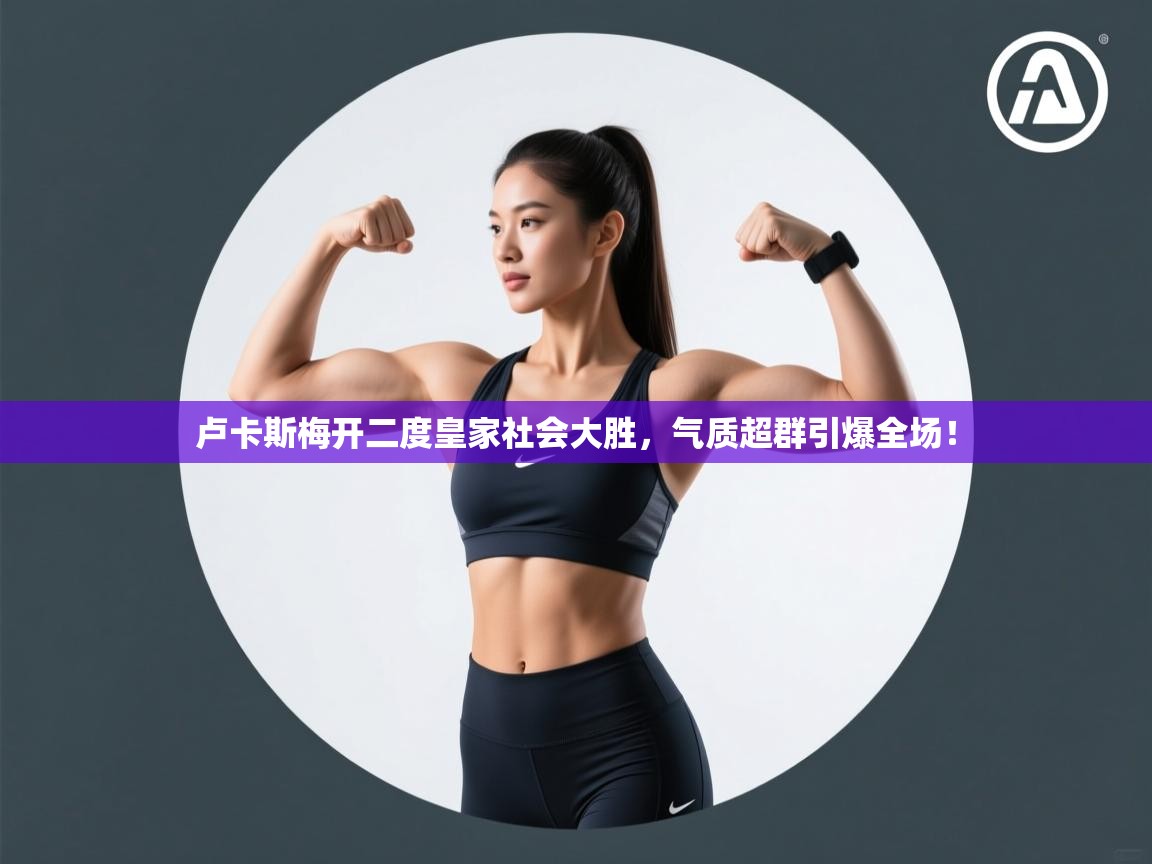 卢卡斯梅开二度皇家社会大胜，气质超群引爆全场！  第1张