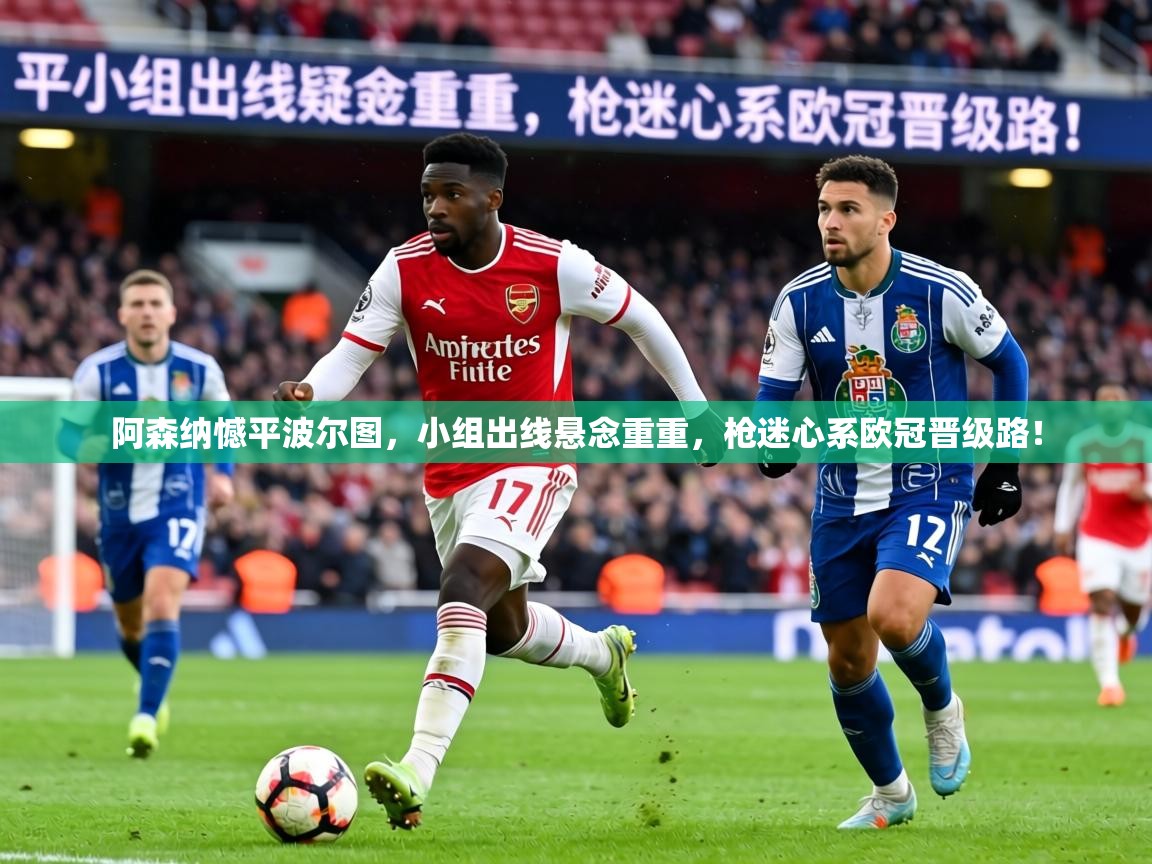 阿森纳憾平波尔图,小组出线悬念重重,枪迷心系欧冠晋级路! 第1张