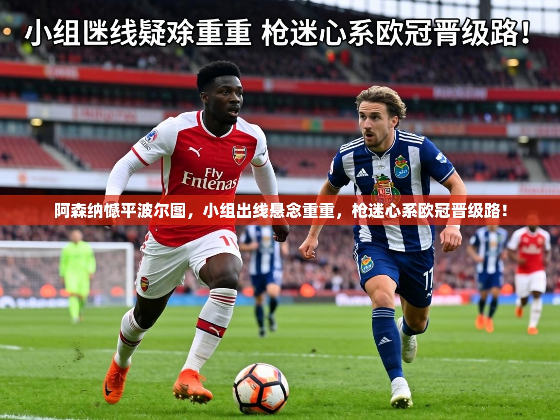 阿森纳憾平波尔图,小组出线悬念重重,枪迷心系欧冠晋级路! 第2张